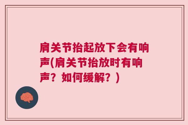 肩关节抬起放下会有响声(肩关节抬放时有响声？如何缓解？)