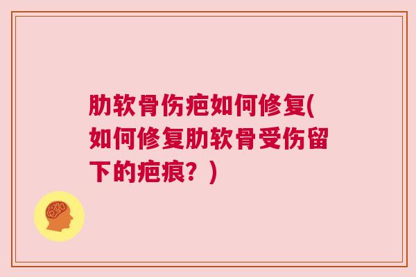 肋软骨伤疤如何修复(如何修复肋软骨受伤留下的疤痕？)