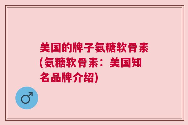 美国的牌子氨糖软骨素(氨糖软骨素：美国知名品牌介绍)