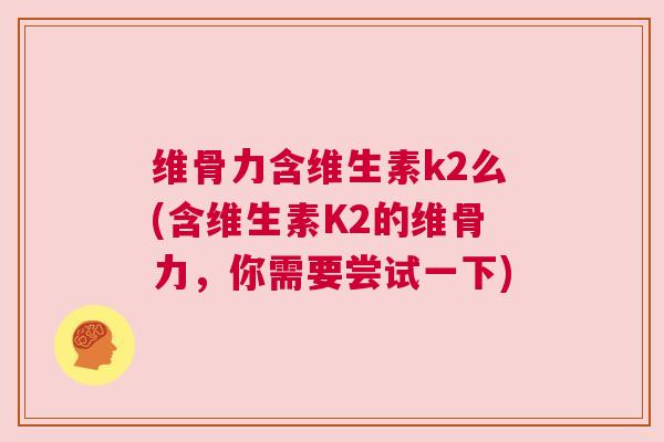 维骨力含维生素k2么(含维生素K2的维骨力，你需要尝试一下)