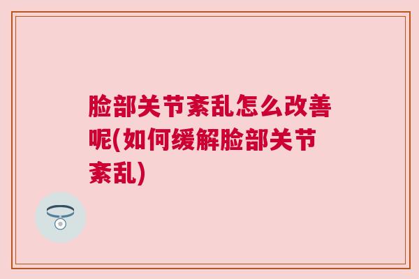 脸部关节紊乱怎么改善呢(如何缓解脸部关节紊乱)