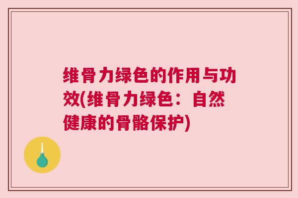 维骨力绿色的作用与功效(维骨力绿色：自然健康的骨骼保护)