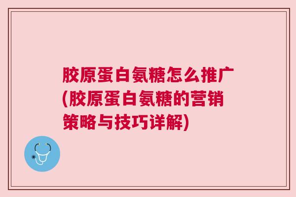 胶原蛋白氨糖怎么推广(胶原蛋白氨糖的营销策略与技巧详解)