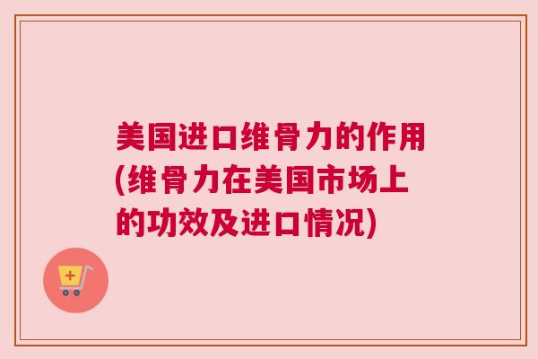 美国进口维骨力的作用(维骨力在美国市场上的功效及进口情况)