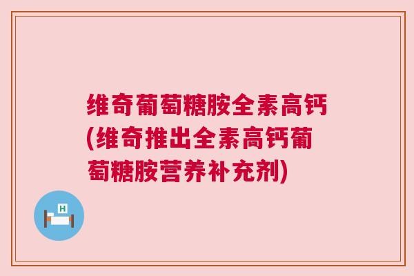 维奇葡萄糖胺全素高钙(维奇推出全素高钙葡萄糖胺营养补充剂)