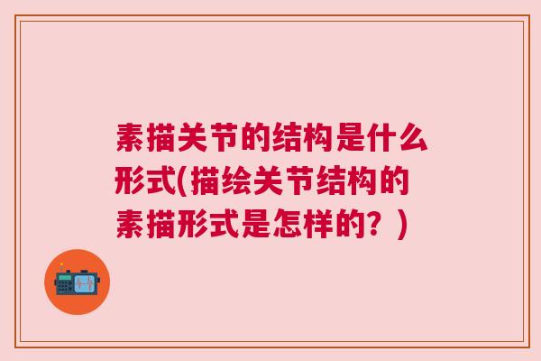 素描关节的结构是什么形式(描绘关节结构的素描形式是怎样的？)