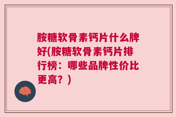 胺糖软骨素钙片什么牌好(胺糖软骨素钙片排行榜：哪些品牌性价比更高？)
