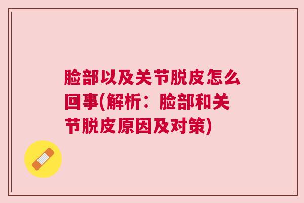 脸部以及关节脱皮怎么回事(解析：脸部和关节脱皮原因及对策)
