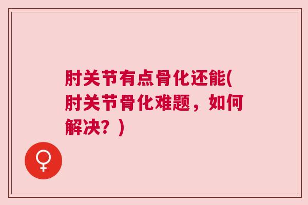 肘关节有点骨化还能(肘关节骨化难题，如何解决？)