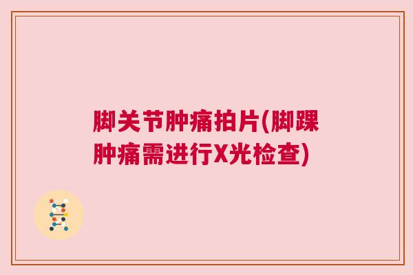 脚关节肿痛拍片(脚踝肿痛需进行X光检查)