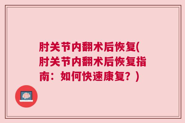 肘关节内翻术后恢复(肘关节内翻术后恢复指南：如何快速康复？)