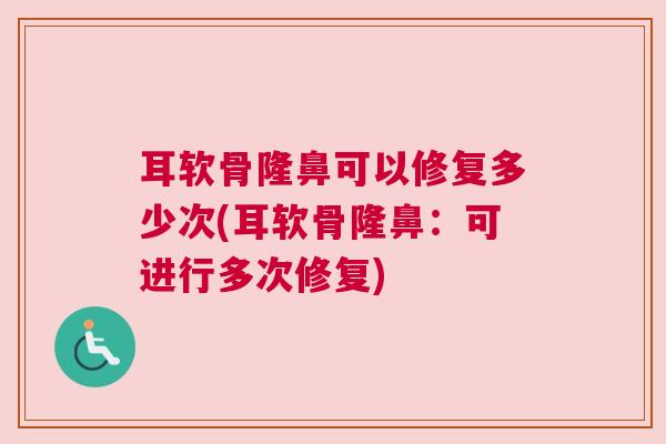 耳软骨隆鼻可以修复多少次(耳软骨隆鼻：可进行多次修复)