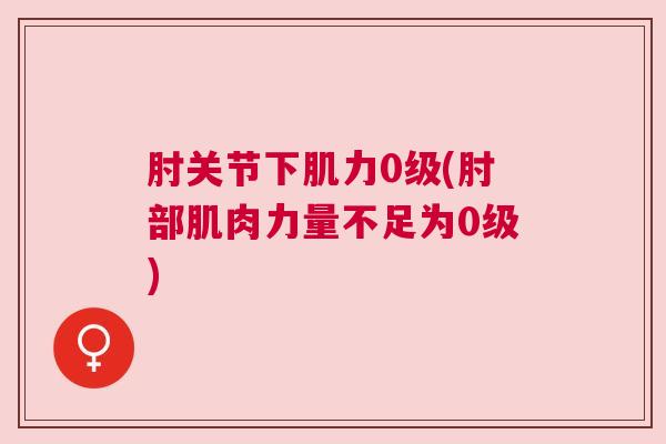 肘关节下肌力0级(肘部肌肉力量不足为0级)