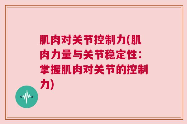 肌肉对关节控制力(肌肉力量与关节稳定性：掌握肌肉对关节的控制力)