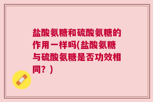 盐酸氨糖和硫酸氨糖的作用一样吗(盐酸氨糖与硫酸氨糖是否功效相同？)