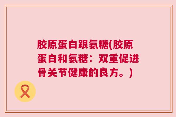 胶原蛋白跟氨糖(胶原蛋白和氨糖：双重促进骨关节健康的良方。)