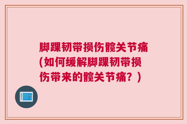 脚踝韧带损伤髋关节痛(如何缓解脚踝韧带损伤带来的髋关节痛？)