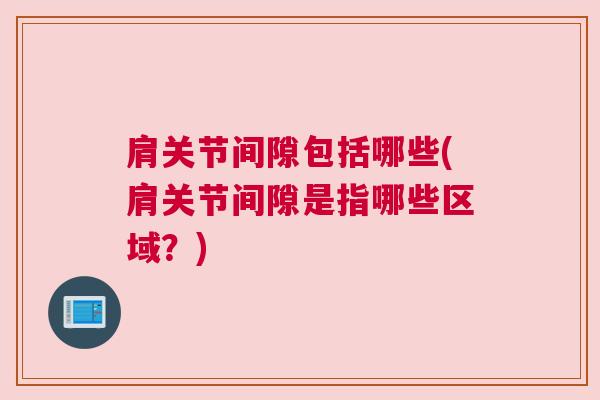 肩关节间隙包括哪些(肩关节间隙是指哪些区域？)