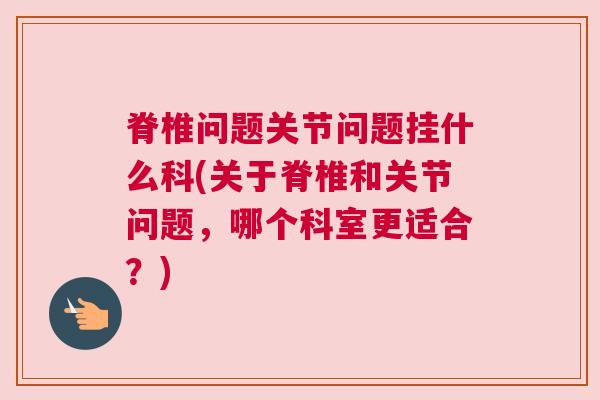 脊椎问题关节问题挂什么科(关于脊椎和关节问题，哪个科室更适合？)