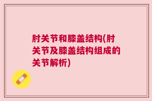 肘关节和膝盖结构(肘关节及膝盖结构组成的关节解析)
