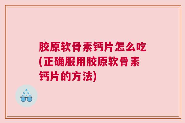 胶原软骨素钙片怎么吃(正确服用胶原软骨素钙片的方法)