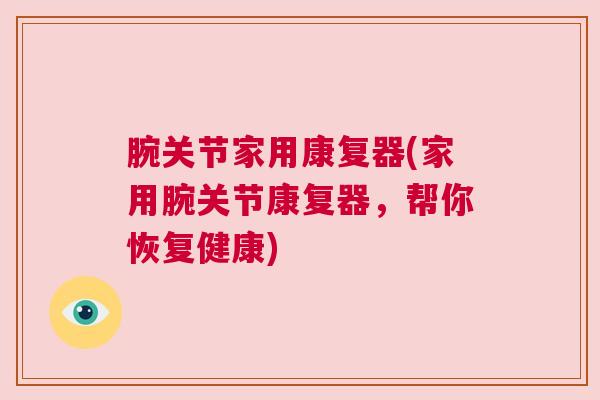 腕关节家用康复器(家用腕关节康复器，帮你恢复健康)