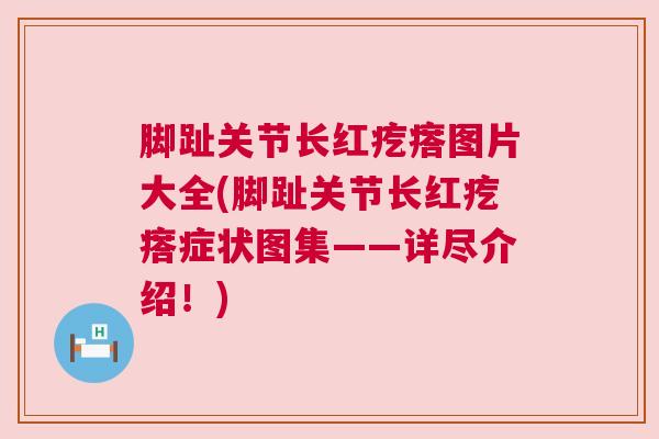脚趾关节长红疙瘩图片大全(脚趾关节长红疙瘩症状图集——详尽介绍！)