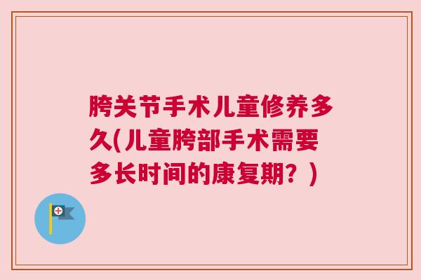 胯关节手术儿童修养多久(儿童胯部手术需要多长时间的康复期？)