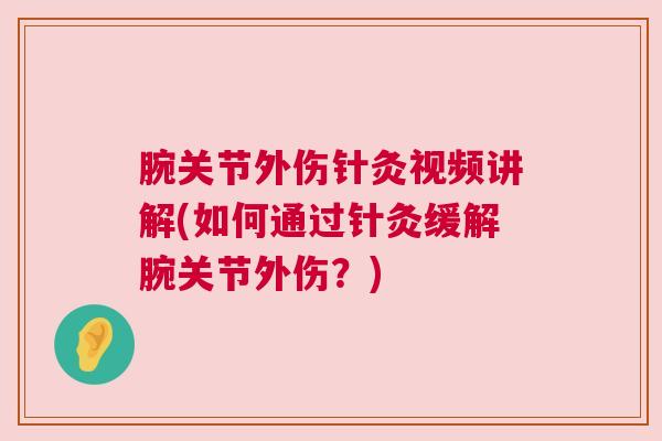腕关节外伤针灸视频讲解(如何通过针灸缓解腕关节外伤？)