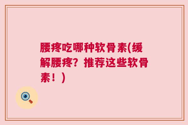腰疼吃哪种软骨素(缓解腰疼？推荐这些软骨素！)