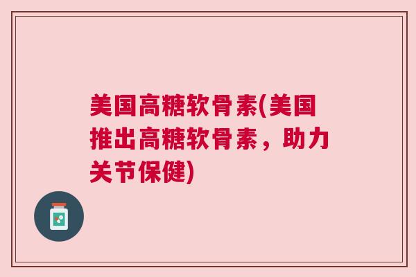 美国高糖软骨素(美国推出高糖软骨素，助力关节保健)