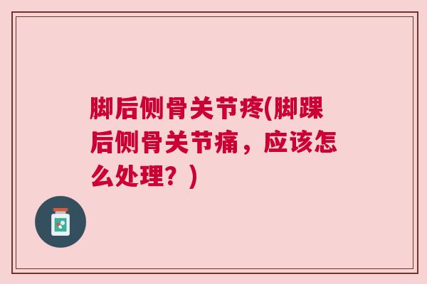 脚后侧骨关节疼(脚踝后侧骨关节痛，应该怎么处理？)