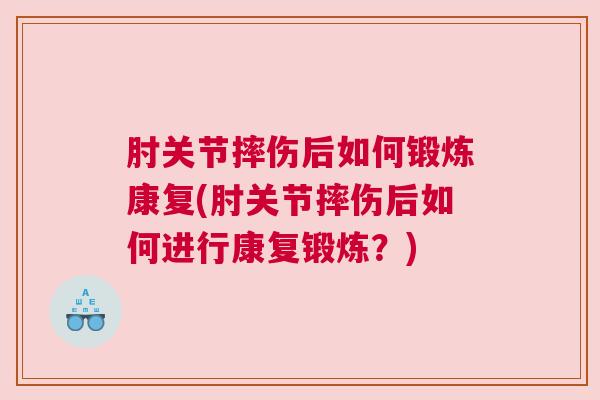 肘关节摔伤后如何锻炼康复(肘关节摔伤后如何进行康复锻炼？)
