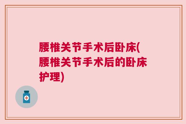 腰椎关节手术后卧床(腰椎关节手术后的卧床护理)