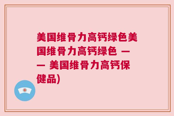 美国维骨力高钙绿色美国维骨力高钙绿色 —— 美国维骨力高钙保健品)