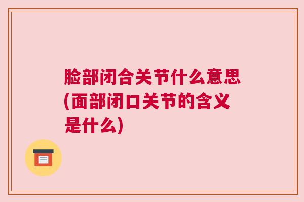 脸部闭合关节什么意思(面部闭口关节的含义是什么)