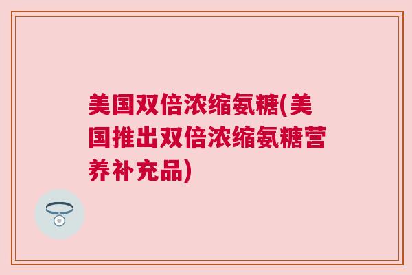 美国双倍浓缩氨糖(美国推出双倍浓缩氨糖营养补充品)