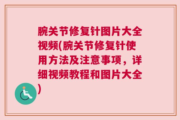 腕关节修复针图片大全视频(腕关节修复针使用方法及注意事项，详细视频教程和图片大全)