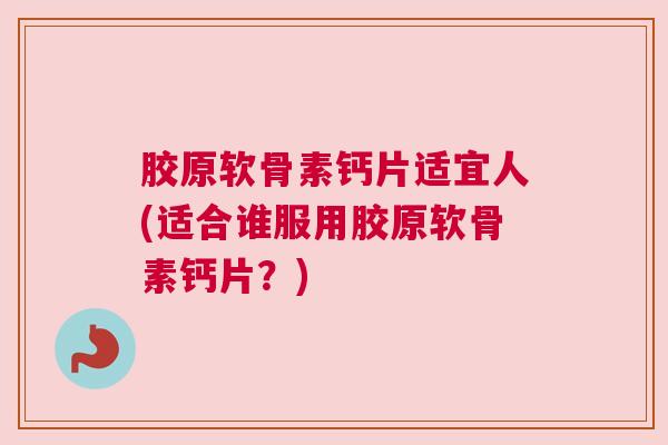 胶原软骨素钙片适宜人(适合谁服用胶原软骨素钙片？)