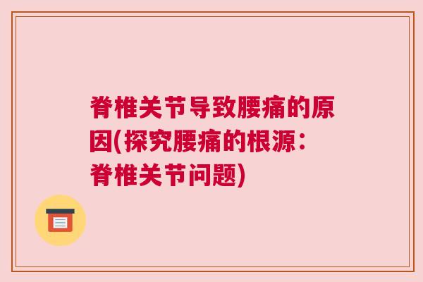 脊椎关节导致腰痛的原因(探究腰痛的根源：脊椎关节问题)
