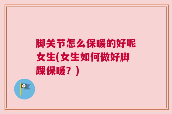 脚关节怎么保暖的好呢女生(女生如何做好脚踝保暖？)