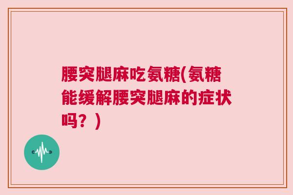 腰突腿麻吃氨糖(氨糖能缓解腰突腿麻的症状吗?) 腰突腿麻吃氨糖(氨糖能缓解腰突腿麻的症状吗?)