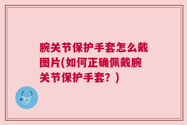 腕关节保护手套怎么戴图片(如何正确佩戴腕关节保护手套?) 腕关节保护手套怎么戴图片(如何正确佩戴腕关节保护手套?)