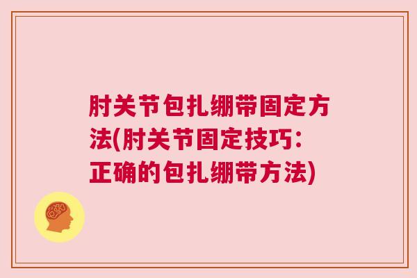 肘关节包扎绷带固定方法(肘关节固定技巧：正确的包扎绷带方法)