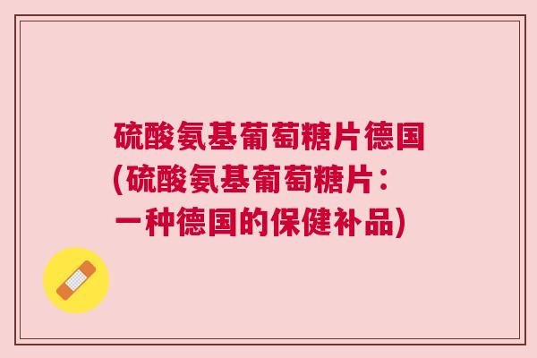 硫酸氨基葡萄糖片德国(硫酸氨基葡萄糖片：一种德国的保健补品)