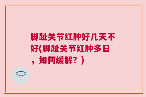 脚趾关节红肿好几天不好(脚趾关节红肿多日，如何缓解？)