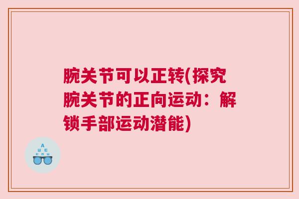 腕关节可以正转(探究腕关节的正向运动：解锁手部运动潜能)