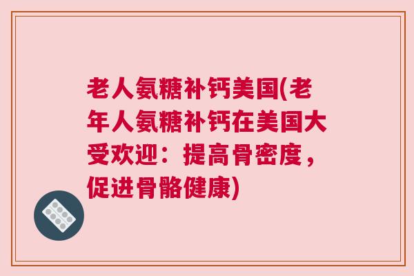 老人氨糖补钙美国(老年人氨糖补钙在美国大受欢迎：提高骨密度，促进骨骼健康)