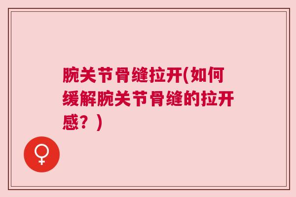腕关节骨缝拉开(如何缓解腕关节骨缝的拉开感？)