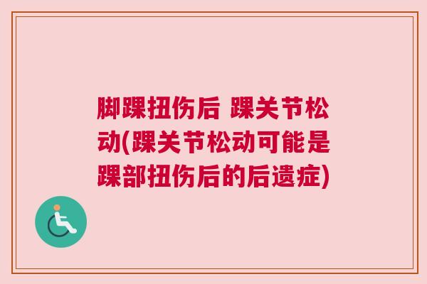 脚踝扭伤后 踝关节松动(踝关节松动可能是踝部扭伤后的后遗症)